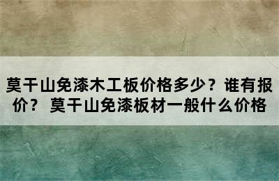 莫干山免漆木工板价格多少？谁有报价？ 莫干山免漆板材一般什么价格